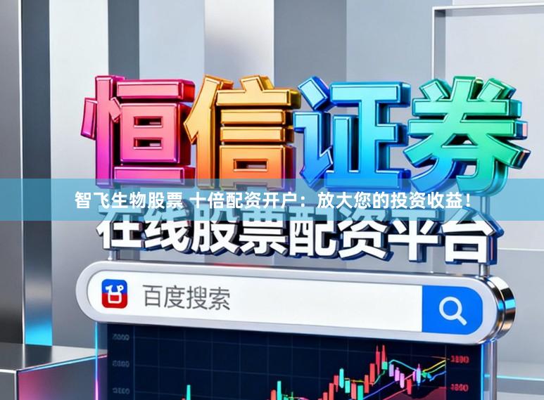 智飞生物股票 十倍配资开户：放大您的投资收益！