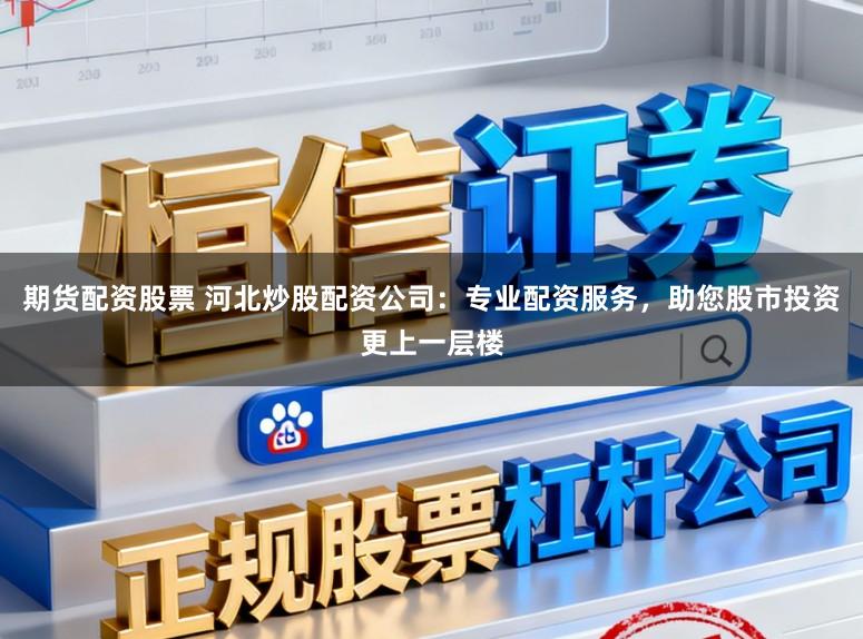 期货配资股票 河北炒股配资公司：专业配资服务，助您股市投资更上一层楼