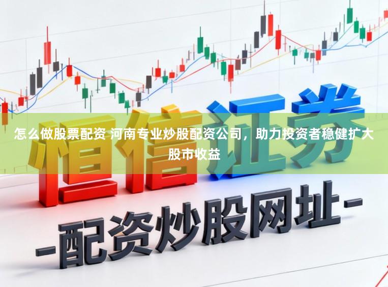 怎么做股票配资 河南专业炒股配资公司，助力投资者稳健扩大股市收益