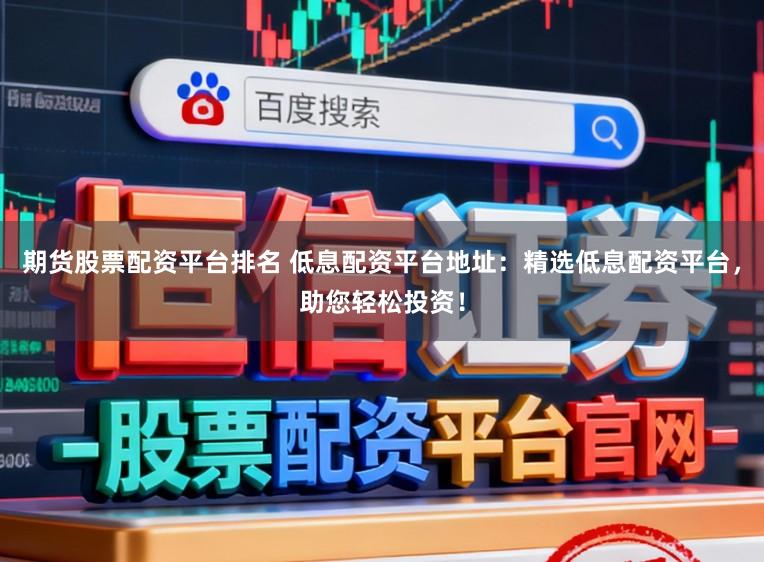 期货股票配资平台排名 低息配资平台地址：精选低息配资平台，助您轻松投资！