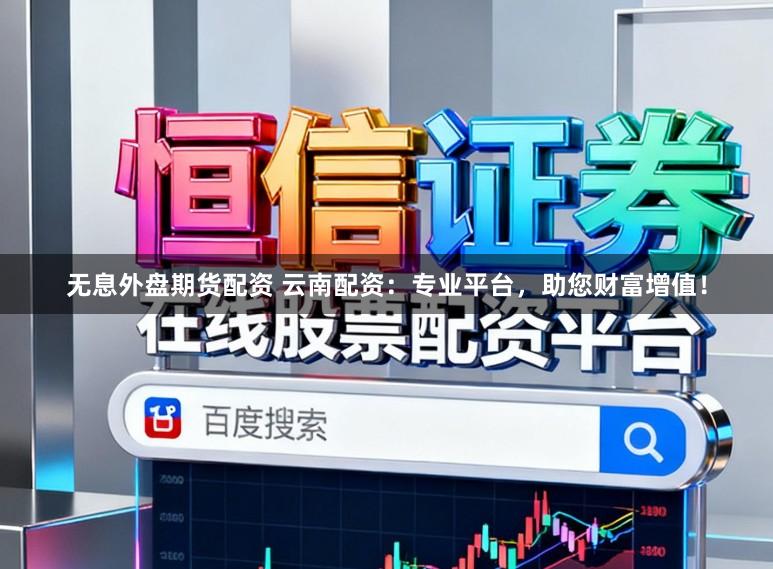 无息外盘期货配资 云南配资：专业平台，助您财富增值！