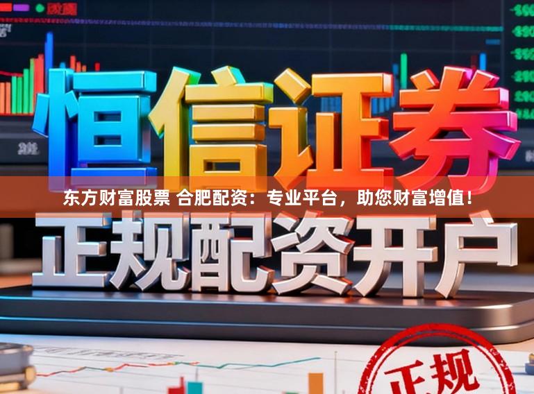 东方财富股票 合肥配资：专业平台，助您财富增值！