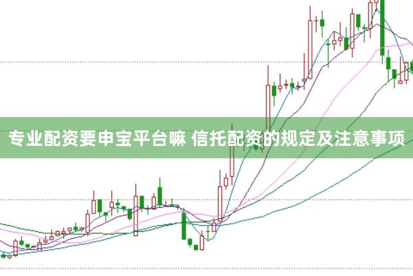 专业配资要申宝平台嘛 信托配资的规定及注意事项