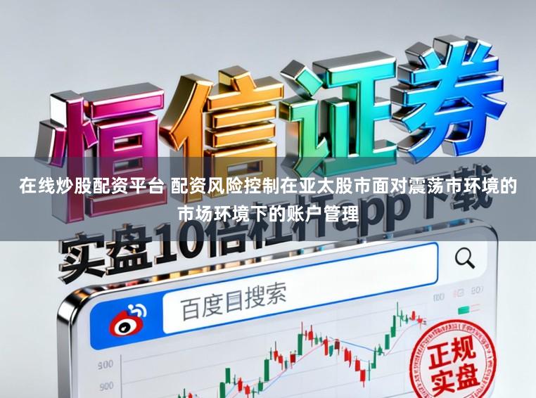 在线炒股配资平台 配资风险控制在亚太股市面对震荡市环境的市场环境下的账户管理