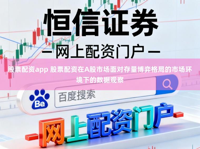 股票配资app 股票配资在A股市场面对存量博弈格局的市场环境下的数据观察