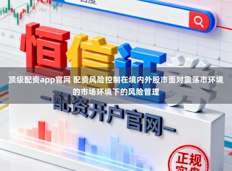 顶级配资app官网 配资风险控制在境内外股市面对震荡市环境的市场环境下的风险管理