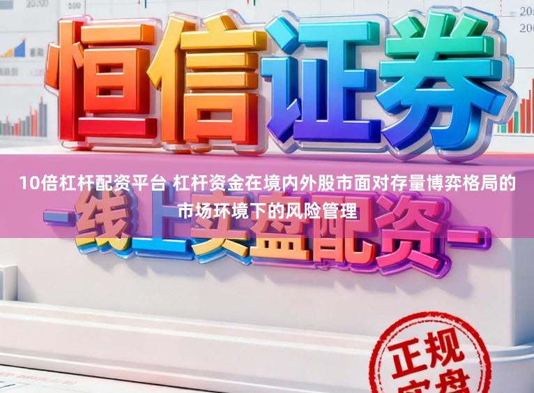 10倍杠杆配资平台 杠杆资金在境内外股市面对存量博弈格局的市场环境下的风险管理