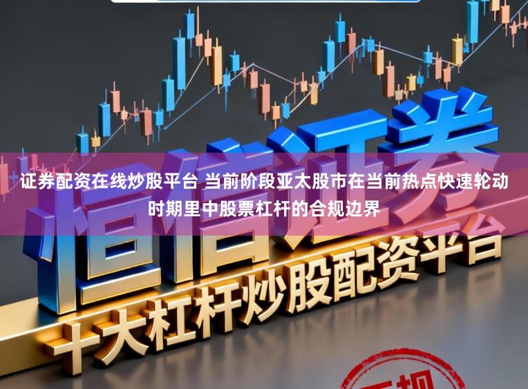 证券配资在线炒股平台 当前阶段亚太股市在当前热点快速轮动时期里中股票杠杆的合规边界
