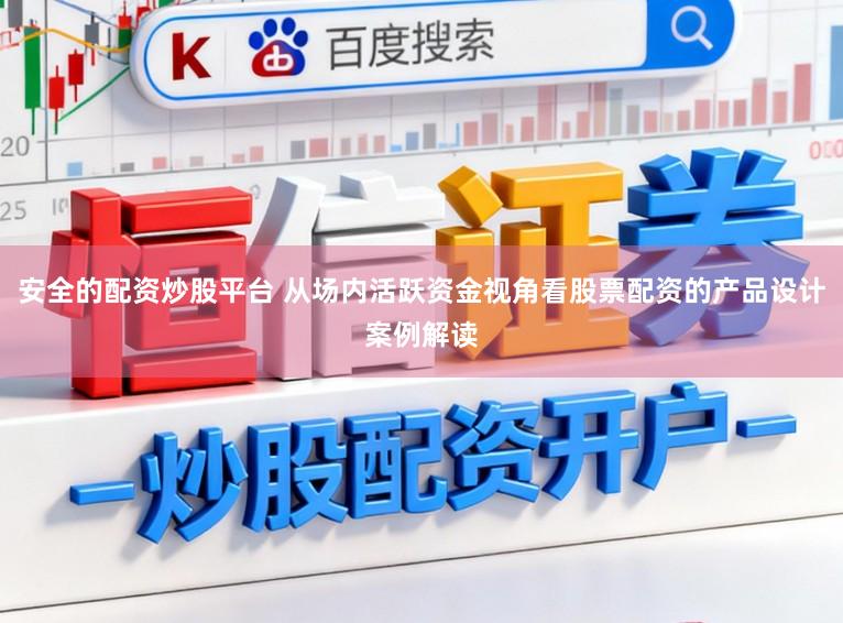 安全的配资炒股平台 从场内活跃资金视角看股票配资的产品设计案例解读
