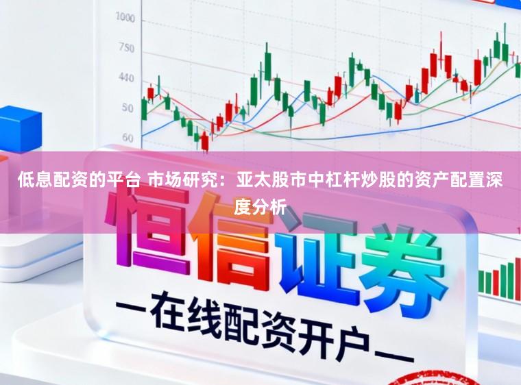低息配资的平台 市场研究：亚太股市中杠杆炒股的资产配置深度分析