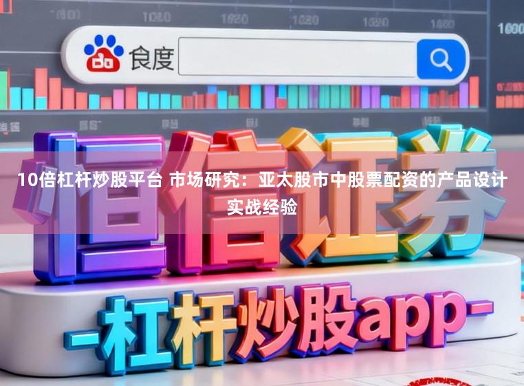 10倍杠杆炒股平台 市场研究：亚太股市中股票配资的产品设计实战经验