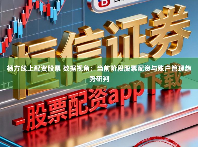 杨方线上配资股票 数据视角：当前阶段股票配资与账户管理趋势研判