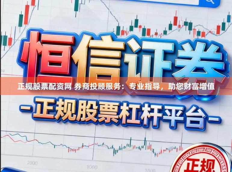 正规股票配资网 券商投顾服务：专业指导，助您财富增值