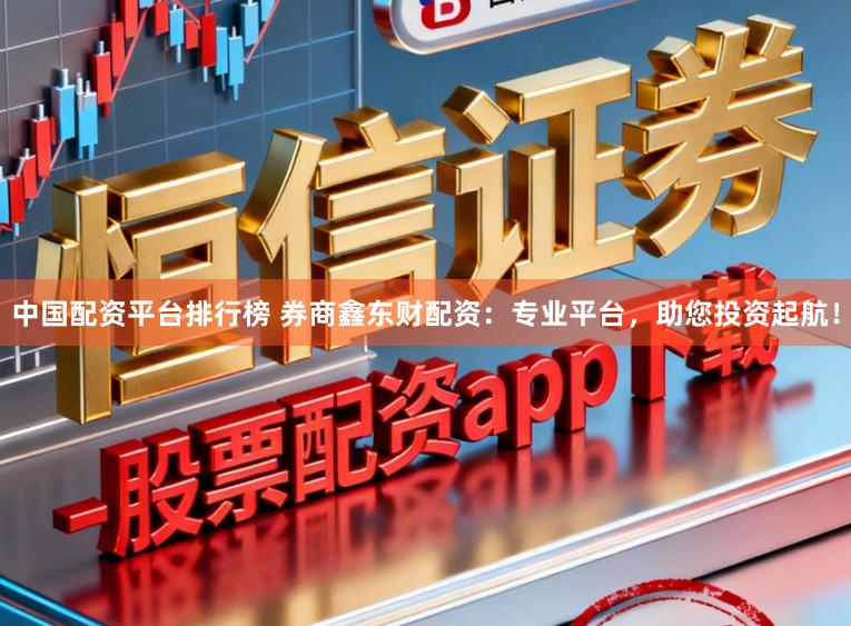 中国配资平台排行榜 券商鑫东财配资：专业平台，助您投资起航！