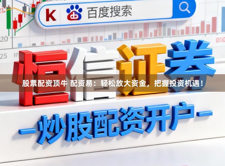 股票配资顶牛 配资易：轻松放大资金，把握投资机遇！