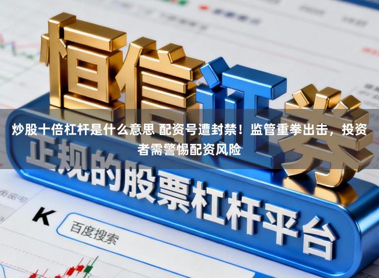 炒股十倍杠杆是什么意思 配资号遭封禁！监管重拳出击，投资者需警惕配资风险