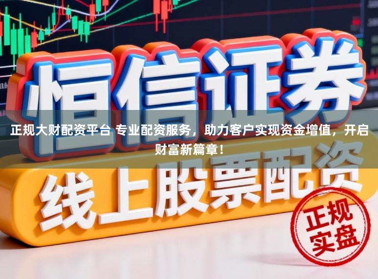 正规大财配资平台 专业配资服务，助力客户实现资金增值，开启财富新篇章！