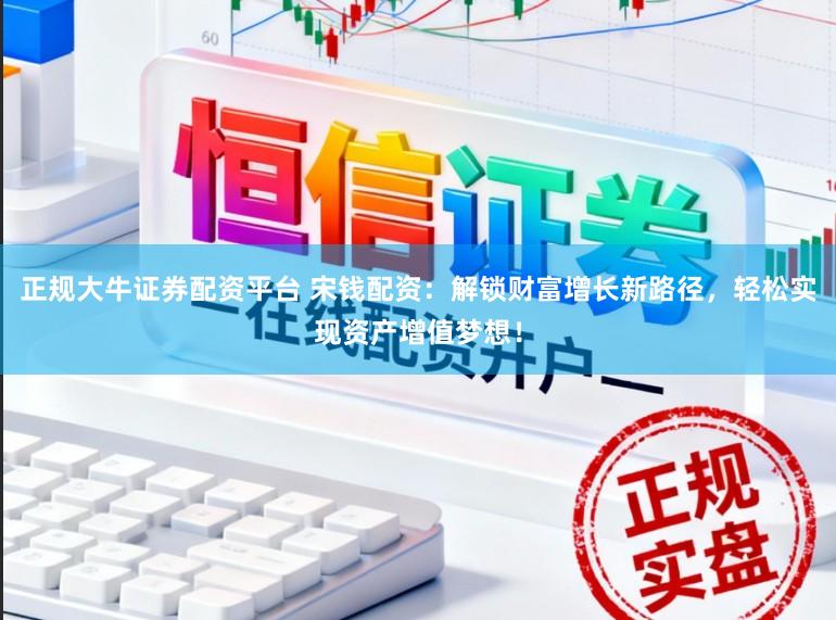 正规大牛证券配资平台 宋钱配资：解锁财富增长新路径，轻松实现资产增值梦想！