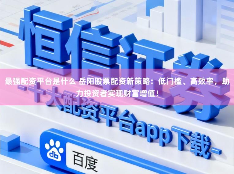 最强配资平台是什么 岳阳股票配资新策略：低门槛、高效率，助力投资者实现财富增值！