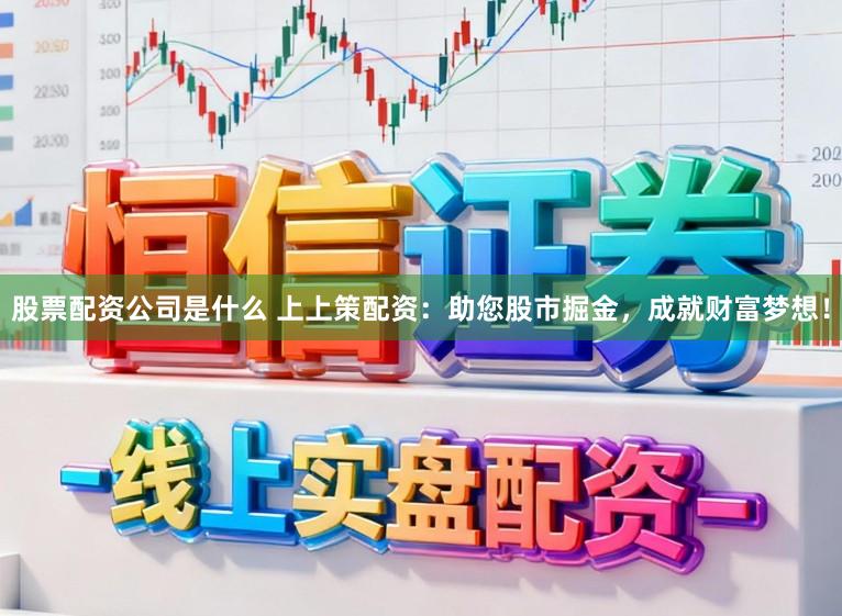 股票配资公司是什么 上上策配资：助您股市掘金，成就财富梦想！
