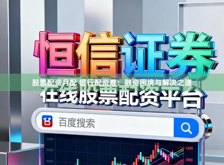 股票配资月配 银行配资难：融资困境与解决之道