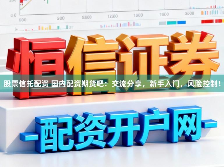 股票信托配资 国内配资期货吧：交流分享，新手入门，风险控制！