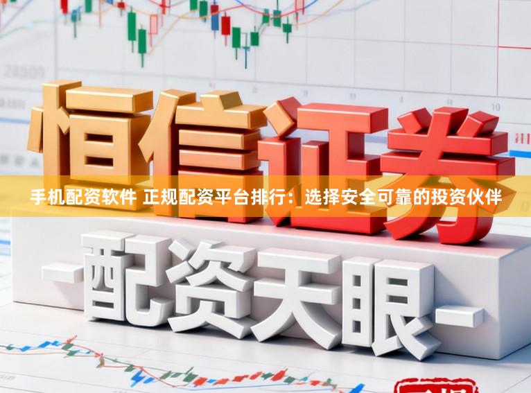 手机配资软件 正规配资平台排行：选择安全可靠的投资伙伴