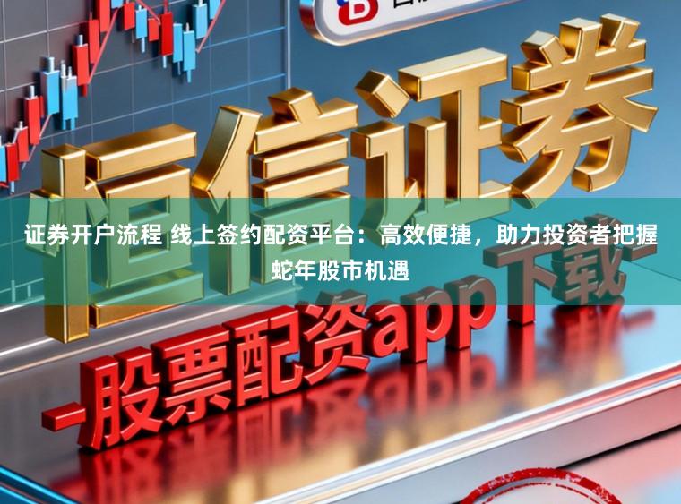 证券开户流程 线上签约配资平台：高效便捷，助力投资者把握蛇年股市机遇