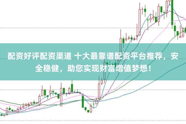 配资好评配资渠道 十大最靠谱配资平台推荐，安全稳健，助您实现财富增值梦想！
