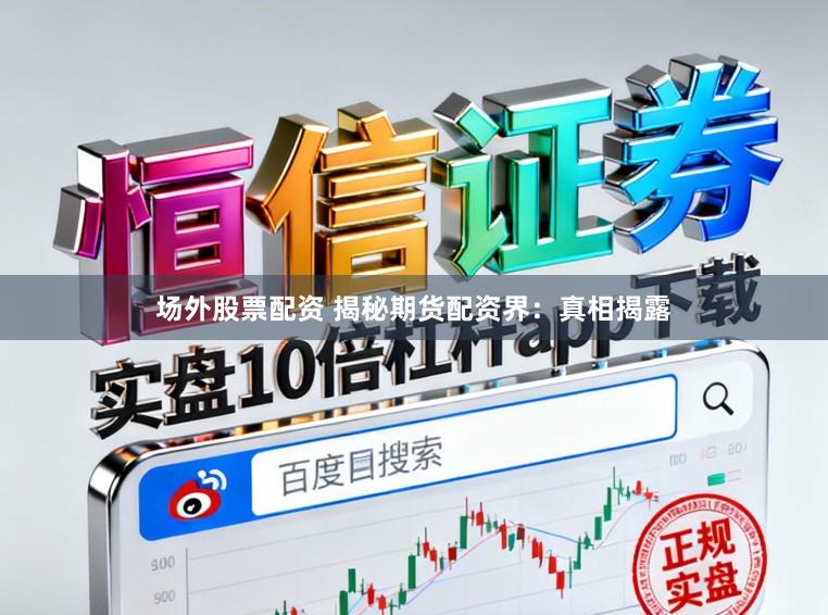 场外股票配资 揭秘期货配资界：真相揭露