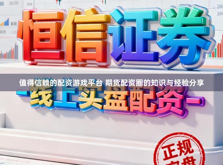 值得信赖的配资游戏平台 期货配资圈的知识与经验分享