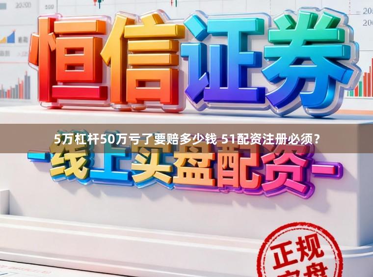5万杠杆50万亏了要赔多少钱 51配资注册必须？