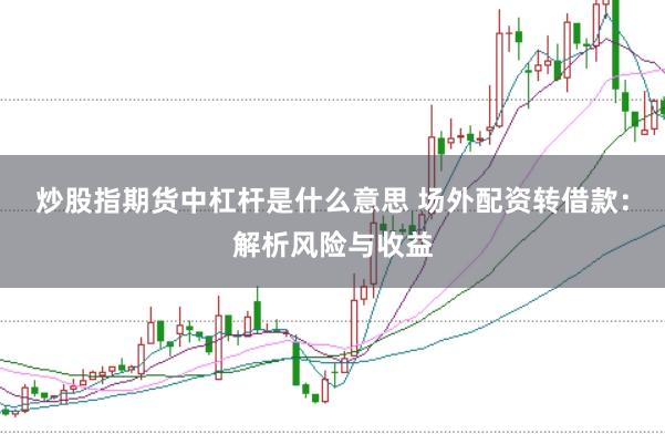 炒股指期货中杠杆是什么意思 场外配资转借款：解析风险与收益