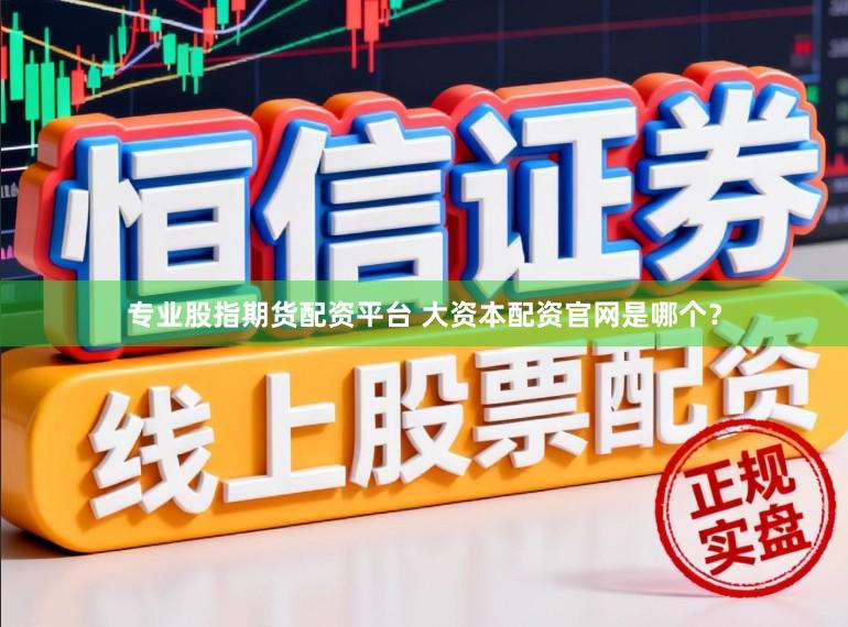 专业股指期货配资平台 大资本配资官网是哪个？