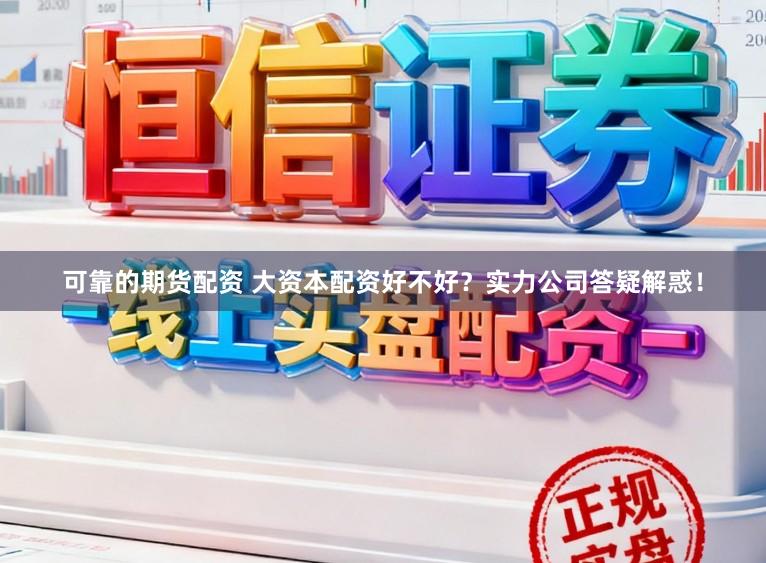 可靠的期货配资 大资本配资好不好？实力公司答疑解惑！