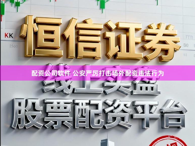 配资公司软件 公安严厉打击场外配资违法行为
