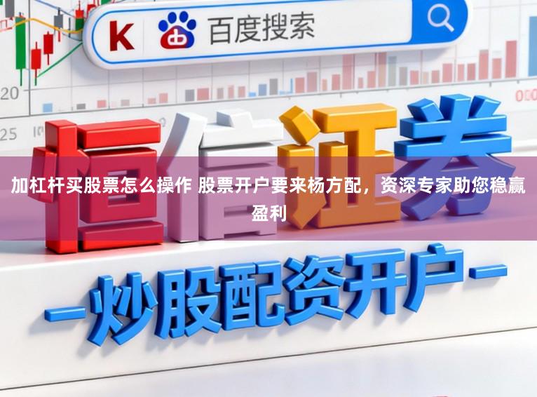 加杠杆买股票怎么操作 股票开户要来杨方配，资深专家助您稳赢盈利