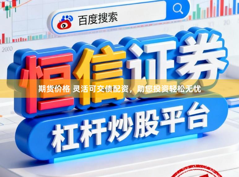 期货价格 灵活可交债配资，助您投资轻松无忧