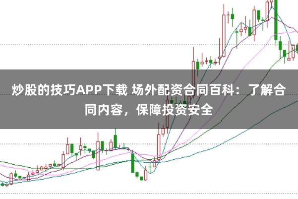 炒股的技巧APP下载 场外配资合同百科：了解合同内容，保障投资安全