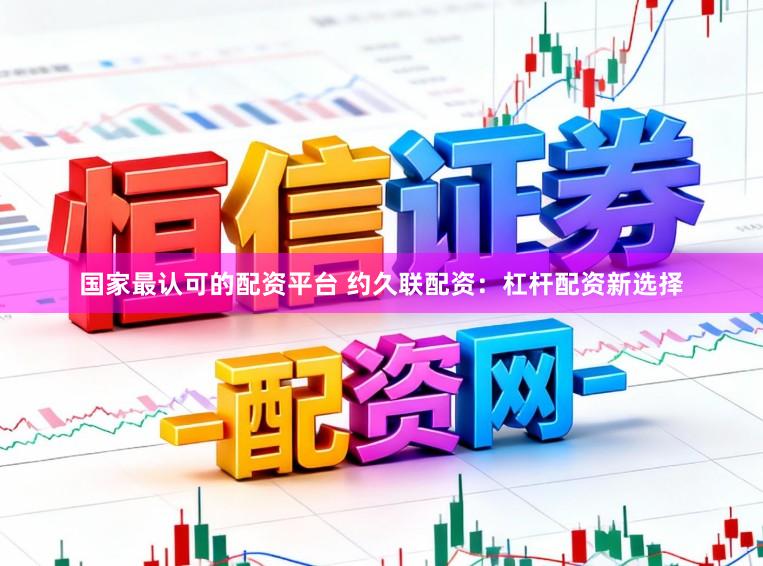国家最认可的配资平台 约久联配资：杠杆配资新选择