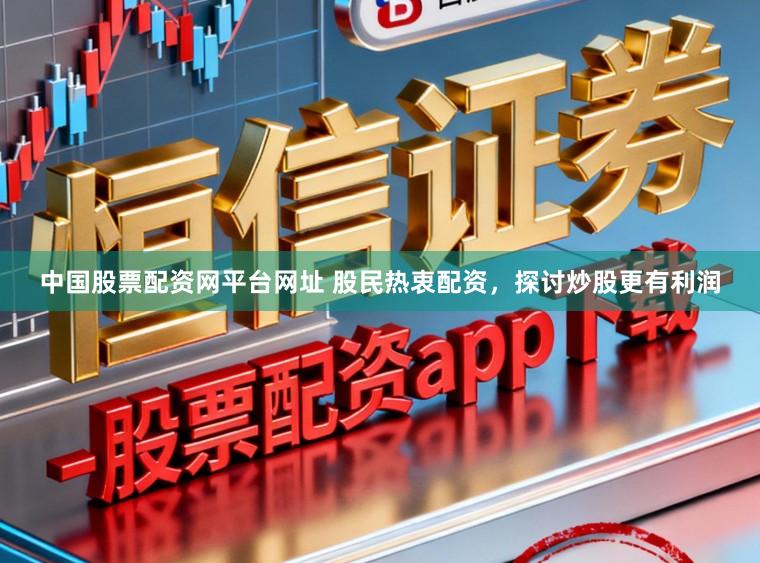 中国股票配资网平台网址 股民热衷配资，探讨炒股更有利润