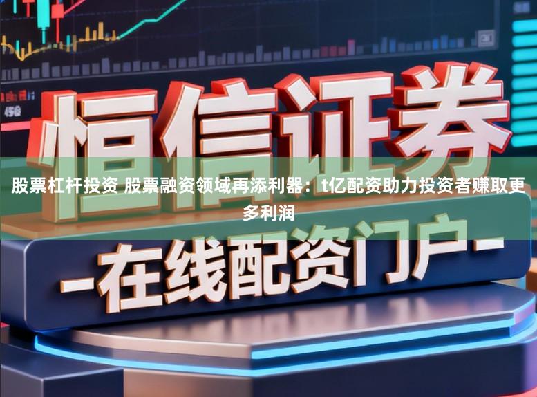 股票杠杆投资 股票融资领域再添利器：t亿配资助力投资者赚取更多利润