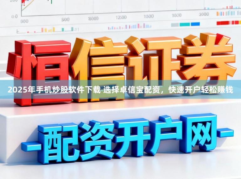 2025年手机炒股软件下载 选择卓信宝配资，快速开户轻松赚钱