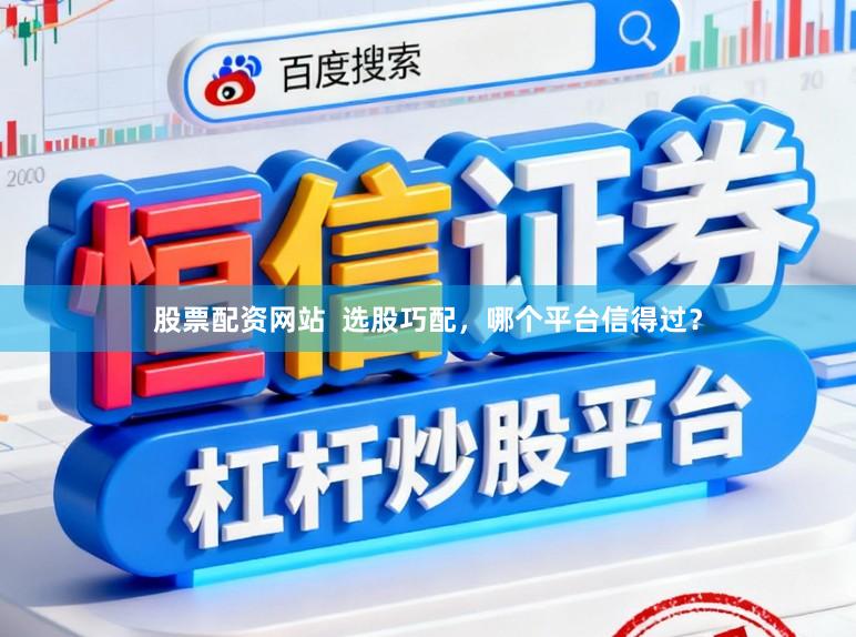 股票配资网站  选股巧配，哪个平台信得过？