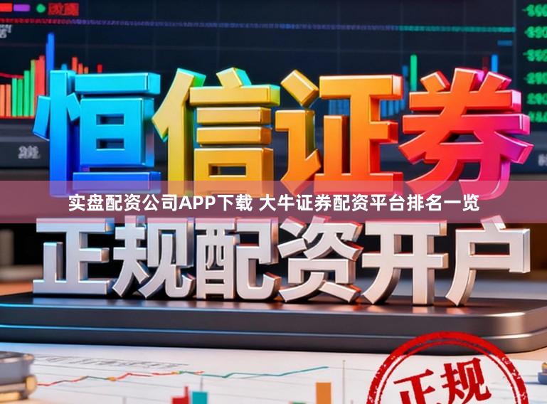 实盘配资公司APP下载 大牛证券配资平台排名一览