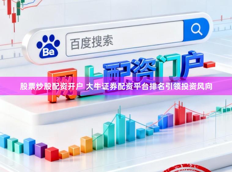 股票炒股配资开户 大牛证券配资平台排名引领投资风向