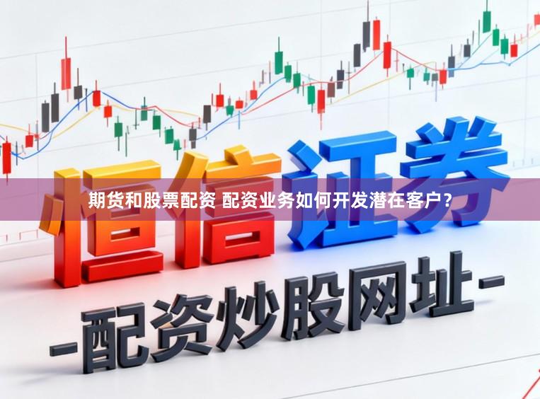 期货和股票配资 配资业务如何开发潜在客户？