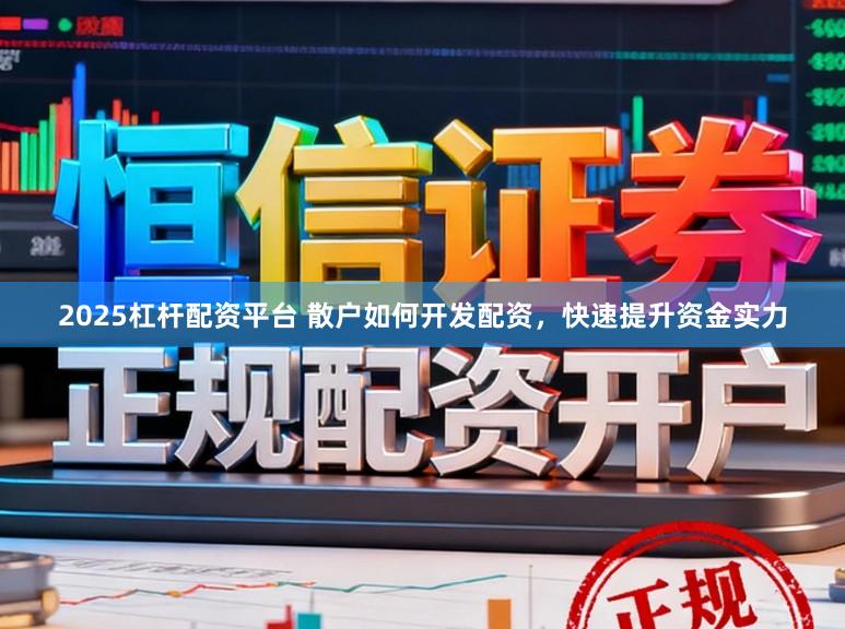 2025杠杆配资平台 散户如何开发配资，快速提升资金实力