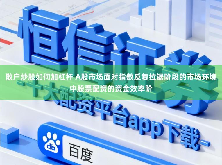 散户炒股如何加杠杆 A股市场面对指数反复拉锯阶段的市场环境中股票配资的资金效率阶