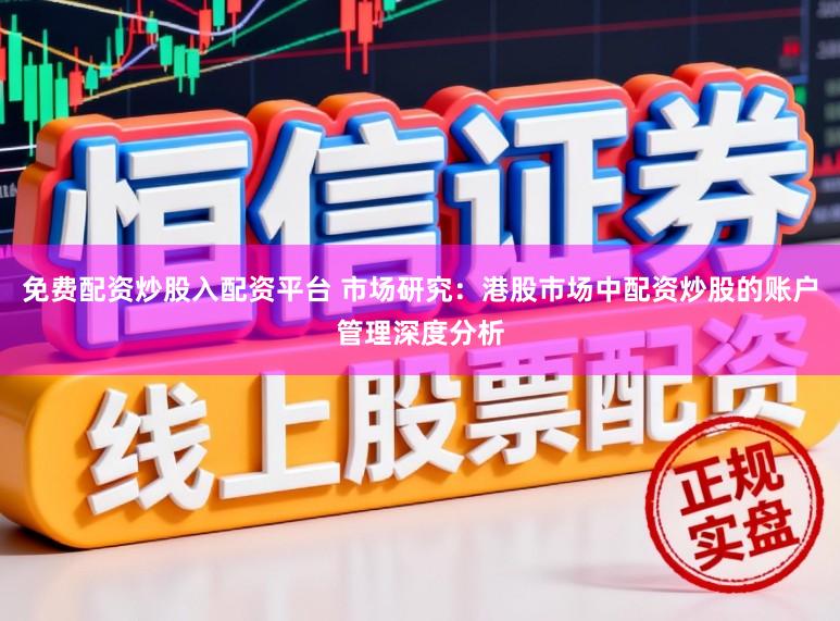 免费配资炒股入配资平台 市场研究：港股市场中配资炒股的账户管理深度分析